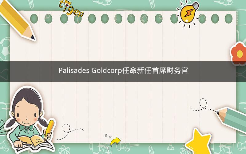 Palisades Goldcorp任命新任首席财务官
