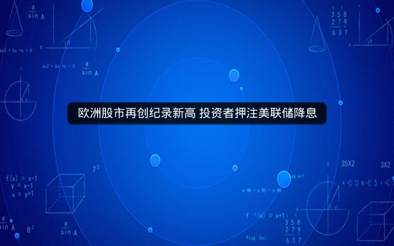 欧洲股市再创纪录新高 投资者押注美联储降息