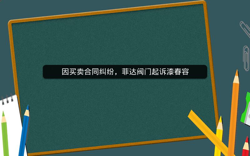 因买卖合同纠纷，菲达阀门起诉漆春容