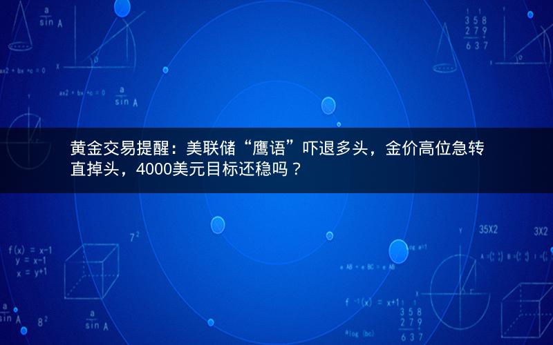 黄金交易提醒：美联储“鹰语”吓退多头，金价高位急转直掉头，4000美元目标还稳吗？
