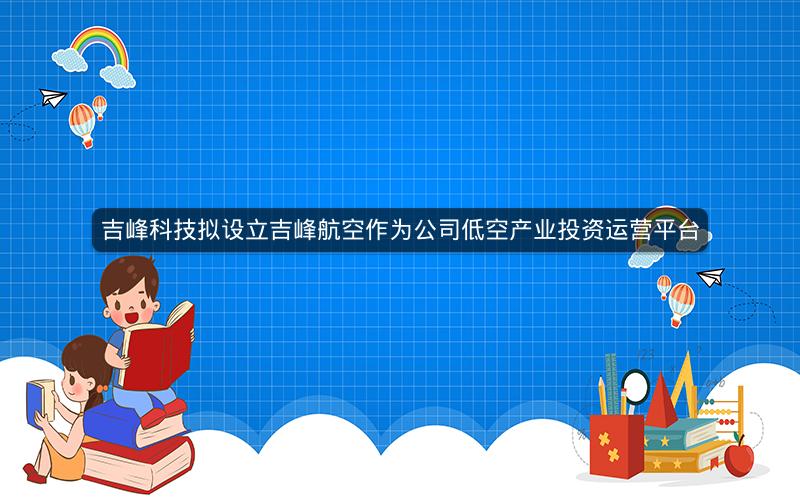吉峰科技拟设立吉峰航空作为公司低空产业投资运营平台
