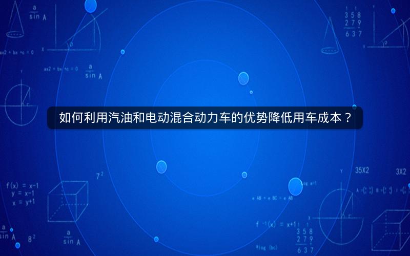 如何利用汽油和电动混合动力车的优势降低用车成本？