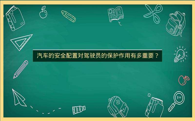 汽车的安全配置对驾驶员的保护作用有多重要? 汽车的安全配置对驾驶员的保护作用有多重要?