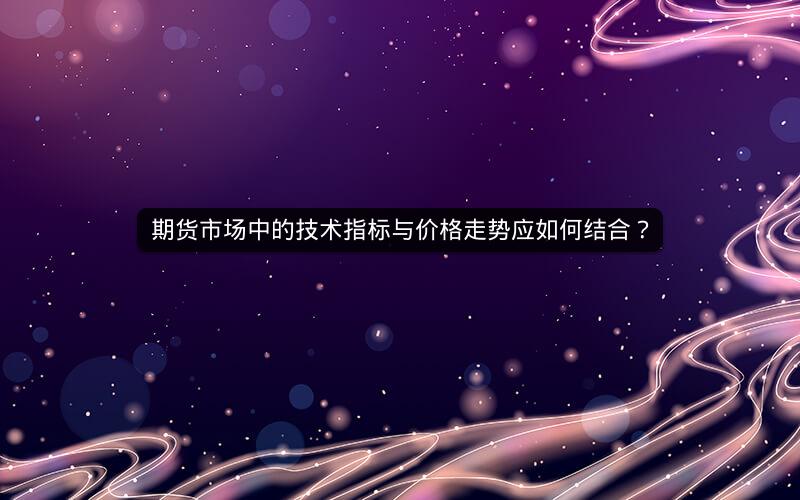 期货市场中的技术指标与价格走势应如何结合？