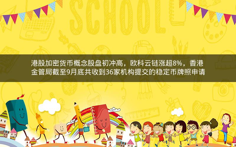 港股加密货币概念股盘初冲高，欧科云链涨超8%，香港金管局截至9月底共收到36家机构提交的稳定币牌照申请