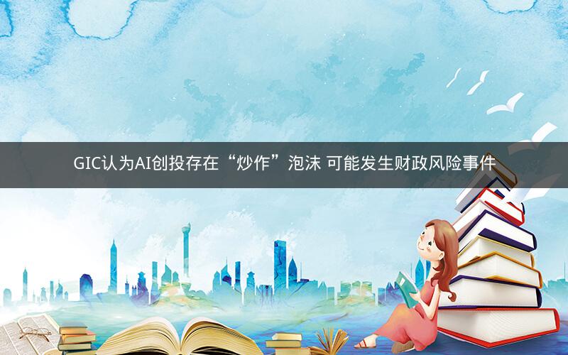 GIC认为AI创投存在“炒作”泡沫 可能发生财政风险事件