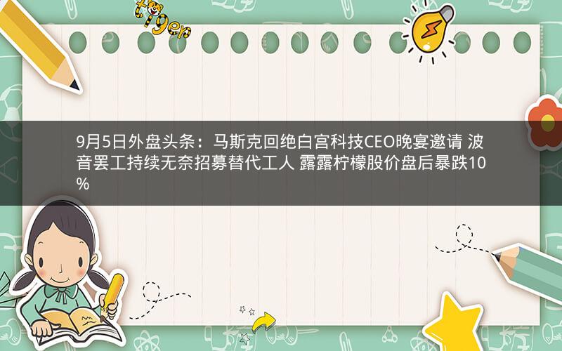 9月5日外盘头条：马斯克回绝白宫科技CEO晚宴邀请 波音罢工持续无奈招募替代工人 露露柠檬股价盘后暴跌10%