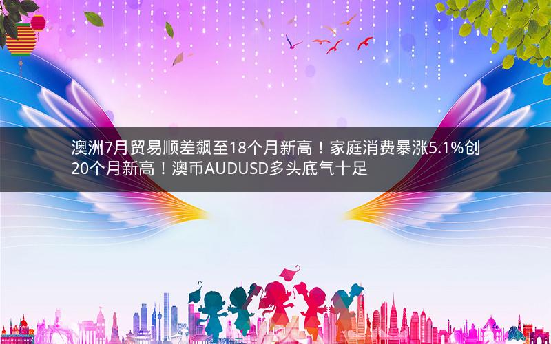 澳洲7月贸易顺差飙至18个月新高！家庭消费暴涨5.1%创20个月新高！澳币AUDUSD多头底气十足