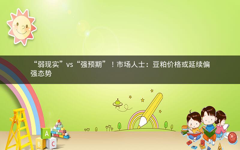 “弱现实”vs“强预期”！市场人士：豆粕价格或延续偏强态势
