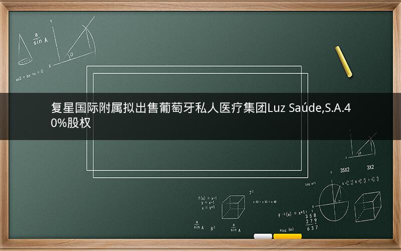 复星国际附属拟出售葡萄牙私人医疗集团Luz Saúde,S.A.40%股权