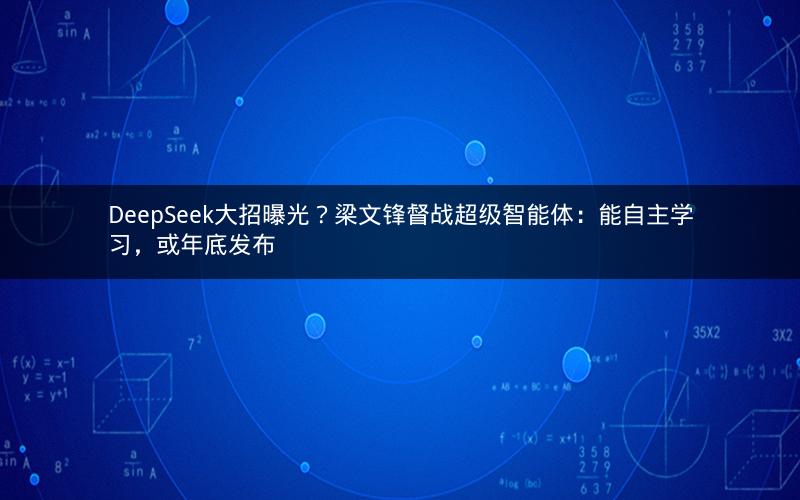 DeepSeek大招曝光？梁文锋督战超级智能体：能自主学习，或年底发布
