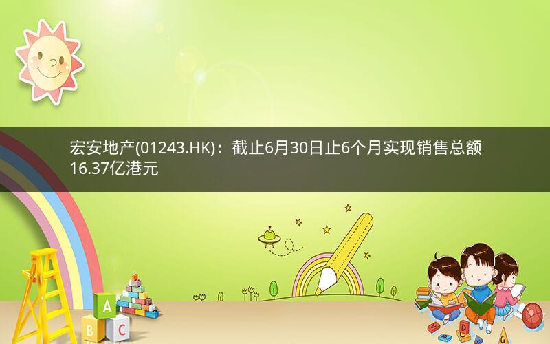 宏安地产(01243.HK)：截止6月30日止6个月实现销售总额16.37亿港元