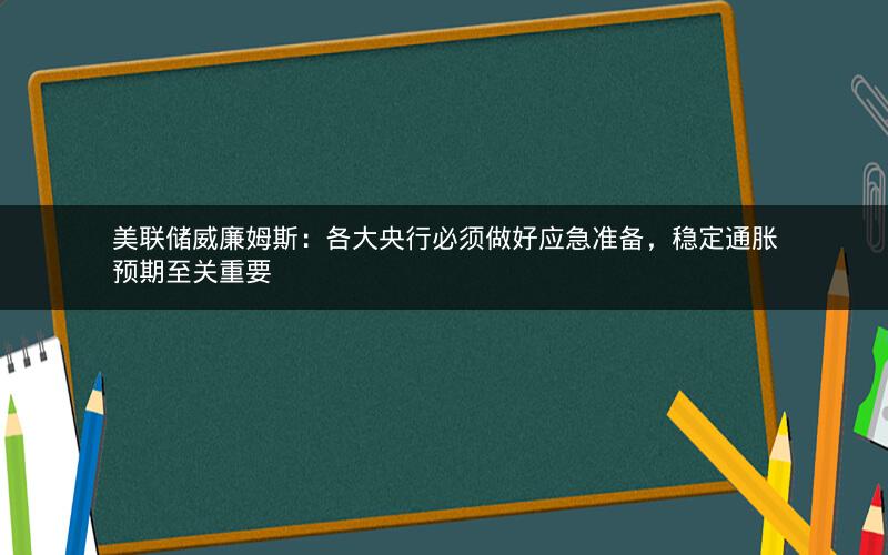 美联储威廉姆斯：各大央行必须做好应急准备，稳定通胀预期至关重要