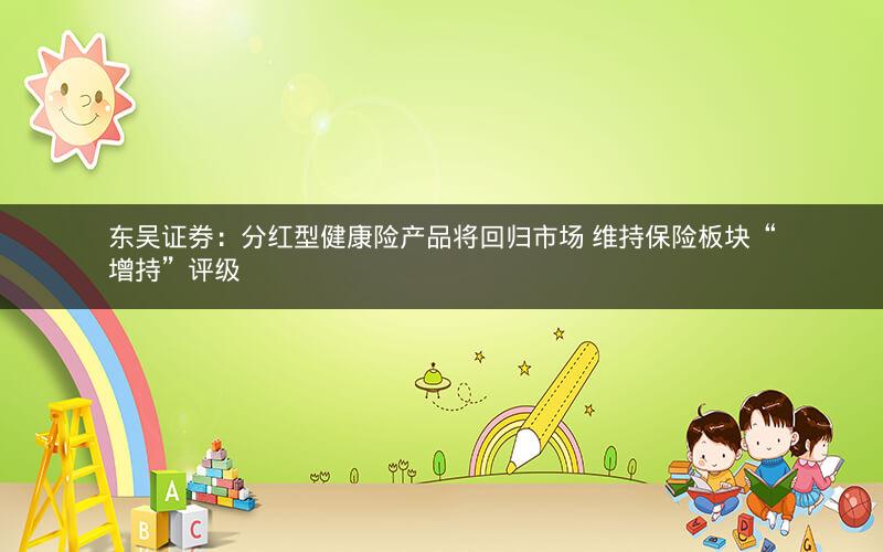 东吴证券：分红型健康险产品将回归市场 维持保险板块“增持”评级
