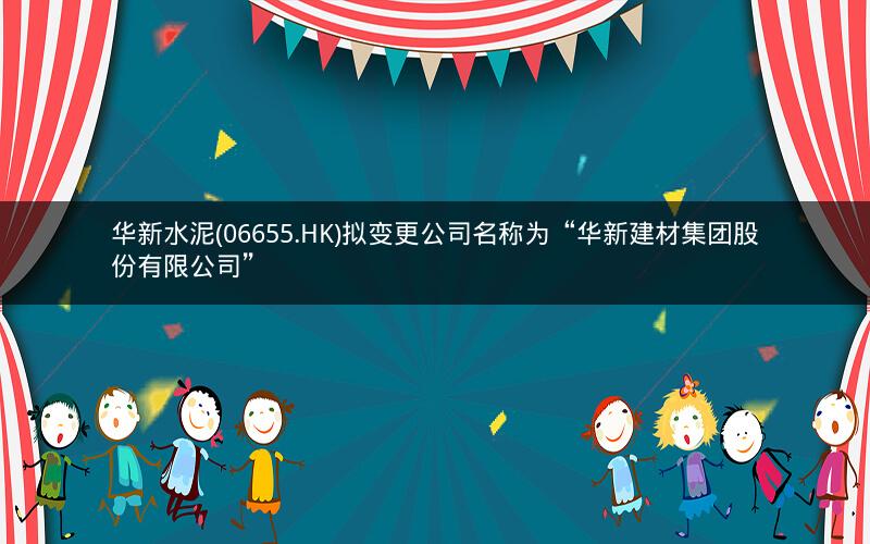 华新水泥(06655.HK)拟变更公司名称为“华新建材集团股份有限公司”