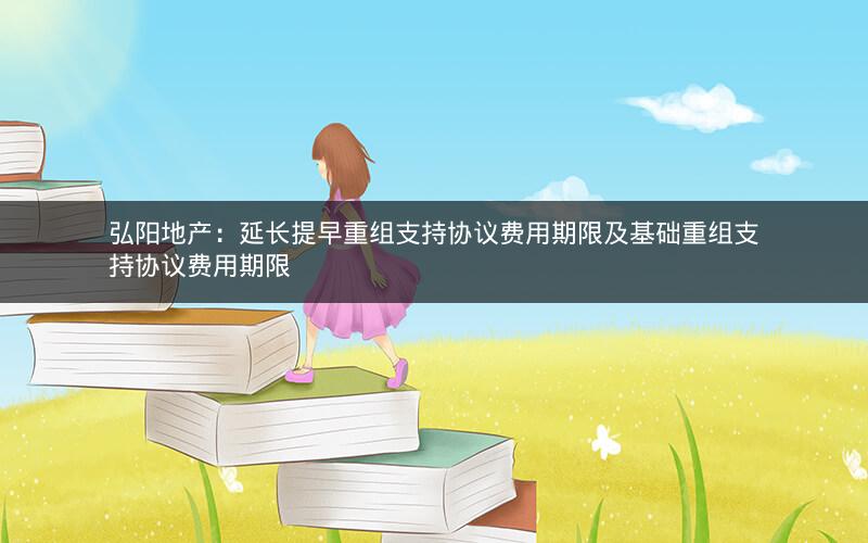 弘阳地产：延长提早重组支持协议费用期限及基础重组支持协议费用期限
