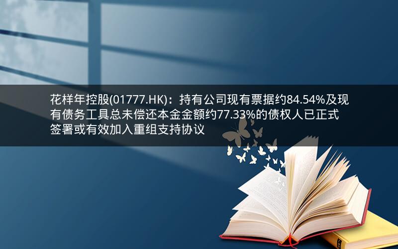 花样年控股(01777.HK)：持有公司现有票据约84.54%及现有债务工具总未偿还本金金额约77.33%的债权人已正式签署或有效加入重组支持协议