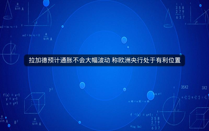 拉加德预计通胀不会大幅波动 称欧洲央行处于有利位置