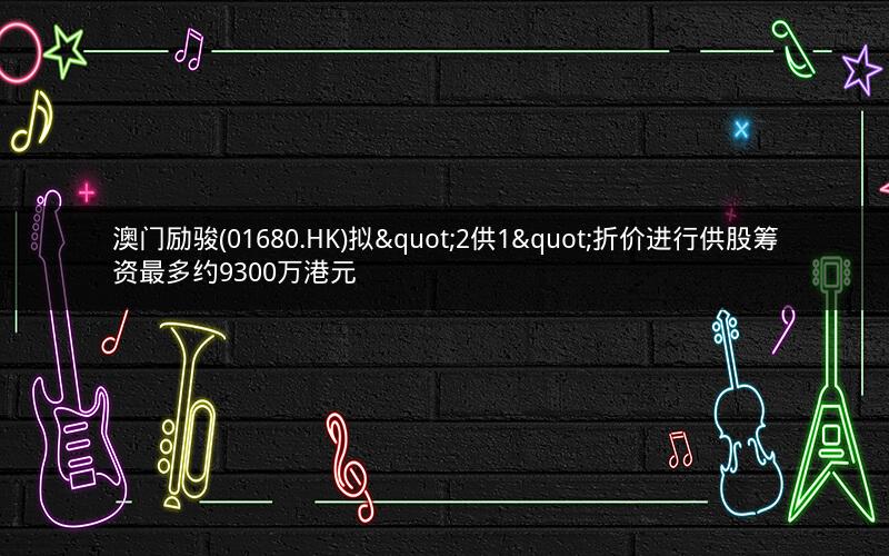 澳门励骏(01680.HK)拟"2供1"折价进行供股筹资最多约9300万港元