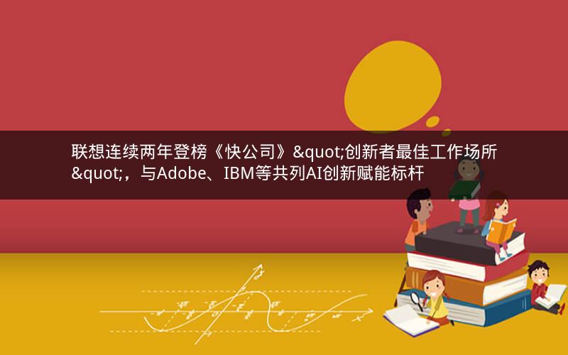 联想连续两年登榜《快公司》"创新者最佳工作场所"，与Adobe、IBM等共列AI创新赋能标杆