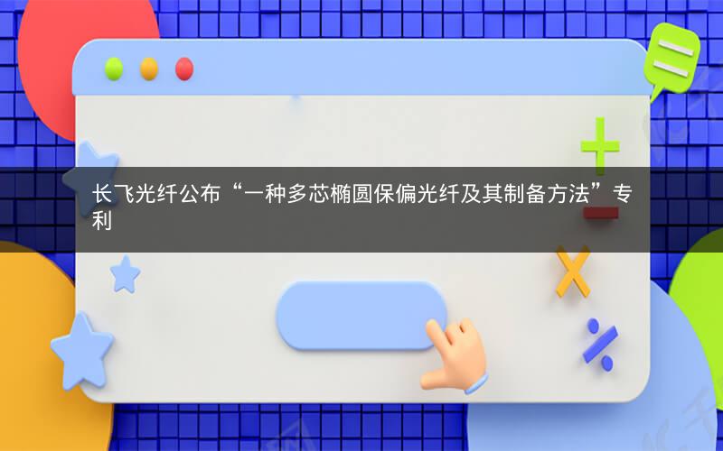 长飞光纤公布“一种多芯椭圆保偏光纤及其制备方法”专利