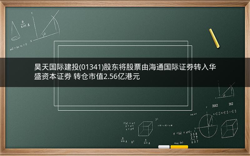 昊天国际建投(01341)股东将股票由海通国际证券转入华盛资本证券 转仓市值2.56亿港元