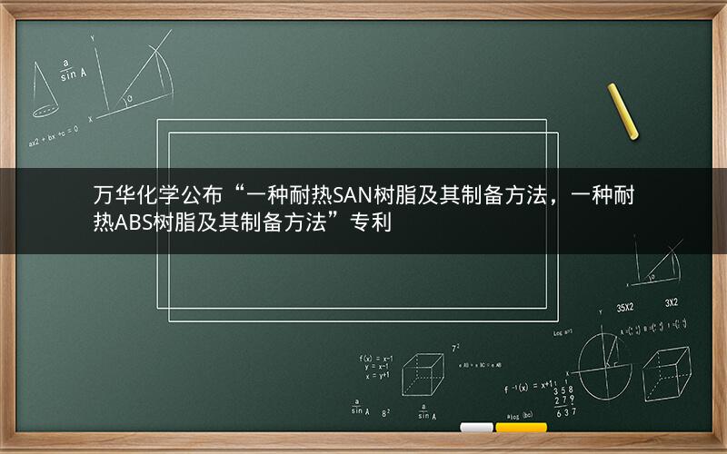 万华化学公布“一种耐热SAN树脂及其制备方法,一种耐热ABS树脂及其制备方法”专利 万华化学公布“一种耐热SAN树脂及其制备方法,一种耐热ABS树脂及其制备方法”专利