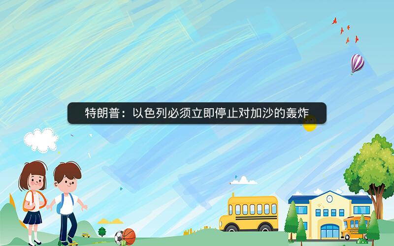 特朗普：以色列必须立即停止对加沙的轰炸