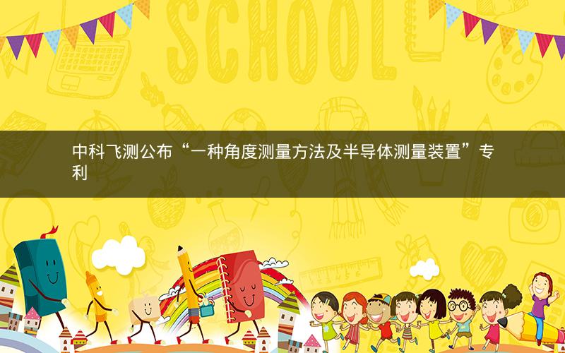 中科飞测公布“一种角度测量方法及半导体测量装置”专利