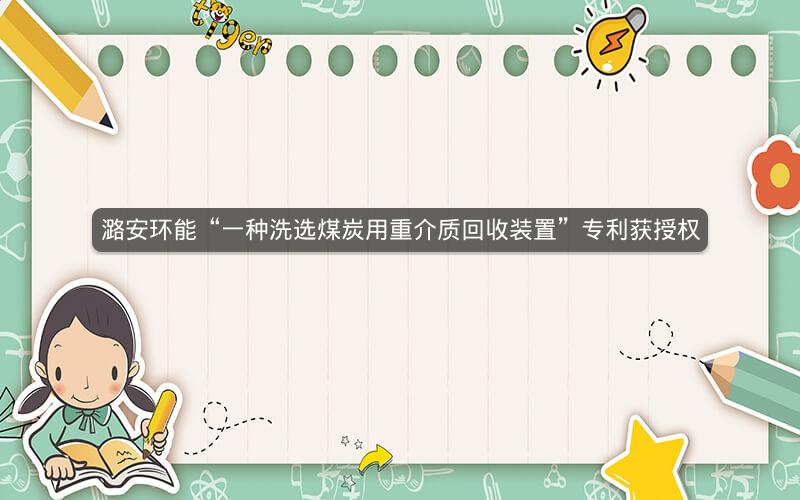 潞安环能“一种洗选煤炭用重介质回收装置”专利获授权