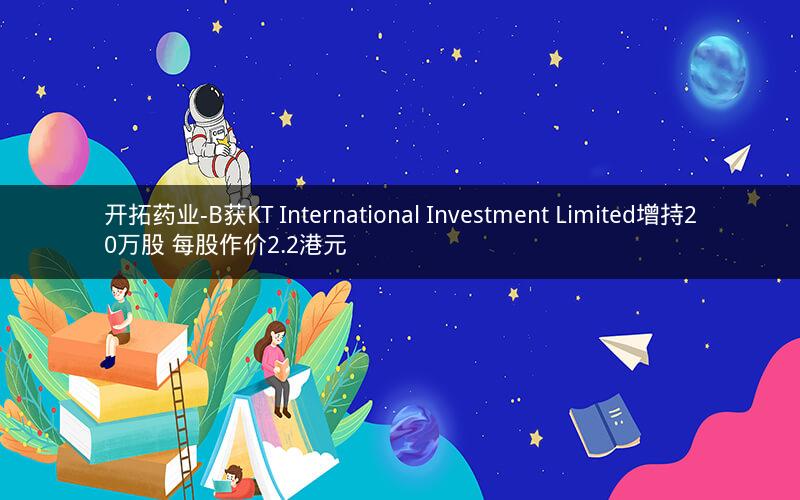 开拓药业-B获KT International Investment Limited增持20万股 每股作价2.2港元
