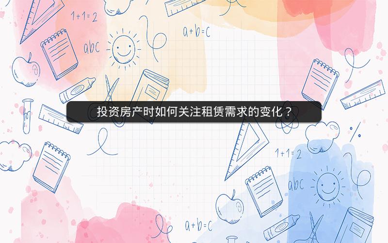 投资房产时如何关注租赁需求的变化？
