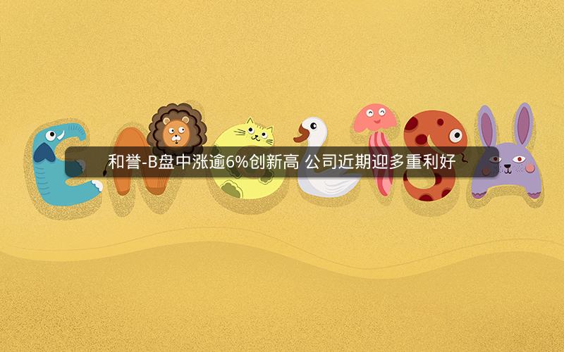 和誉-B盘中涨逾6%创新高 公司近期迎多重利好
