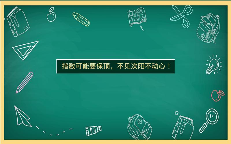 指数可能要保顶,不见次阳不动心!