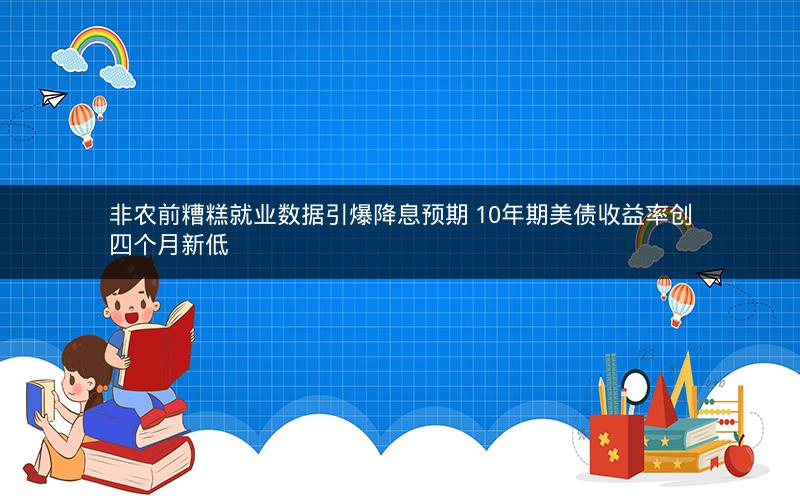 非农前糟糕就业数据引爆降息预期 10年期美债收益率创四个月新低 非农前糟糕就业数据引爆降息预期 10年期美债收益率创四个月新低