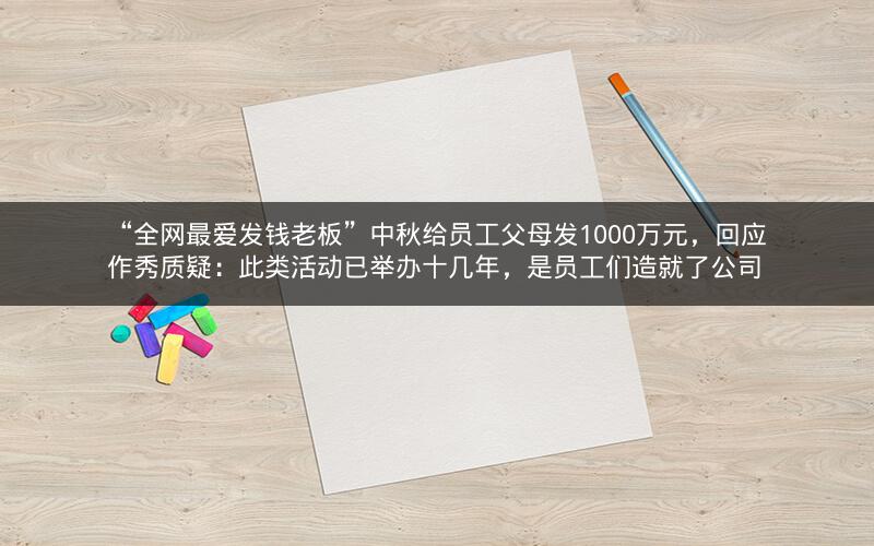 “全网最爱发钱老板”中秋给员工父母发1000万元，回应作秀质疑：此类活动已举办十几年，是员工们造就了公司