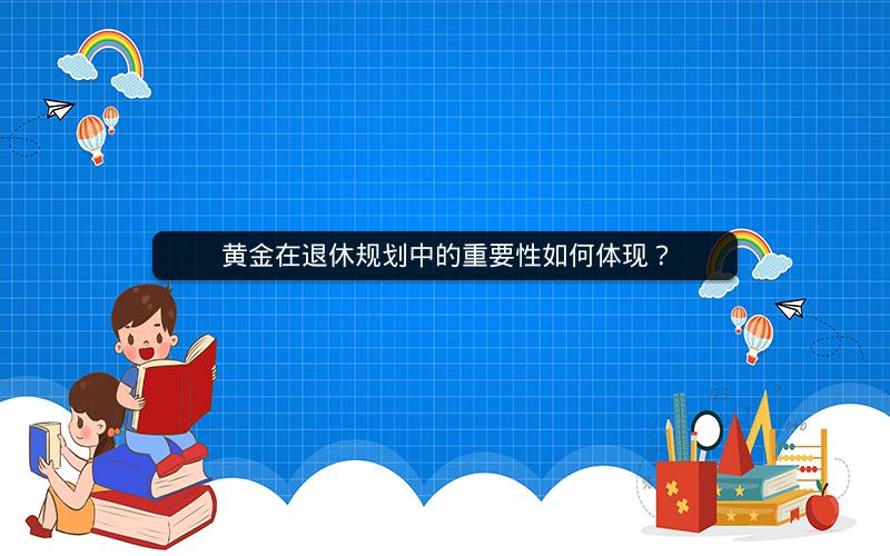黄金在退休规划中的重要性如何体现? 黄金在退休规划中的重要性如何体现?