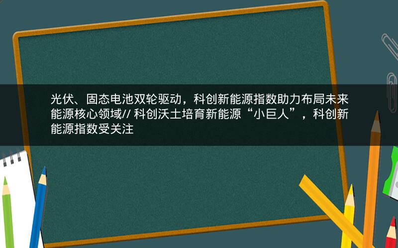 光伏、固态电池双轮驱动，科创新能源指数助力布局未来能源核心领域// 科创沃土培育新能源“小巨人”，科创新能源指数受关注