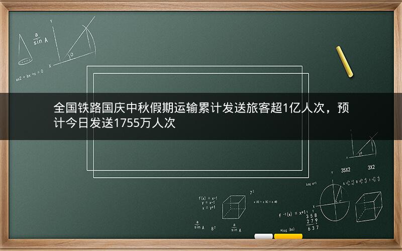 全国铁路国庆中秋假期运输累计发送旅客超1亿人次，预计今日发送1755万人次