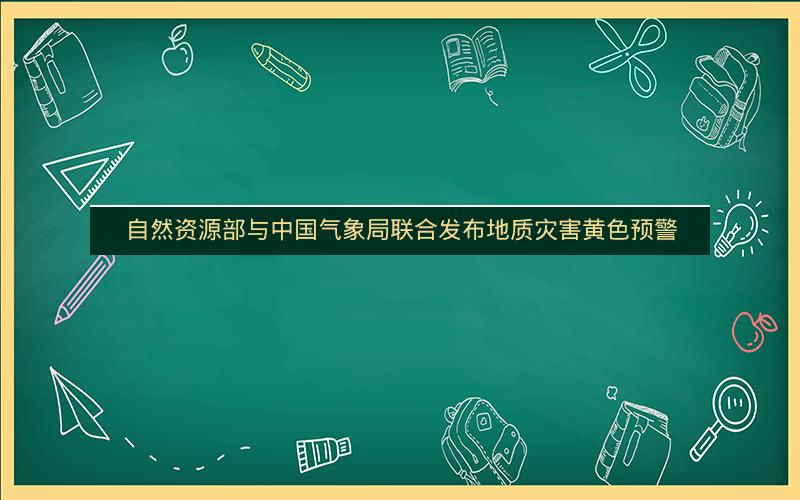 自然资源部与中国气象局联合发布地质灾害黄色预警