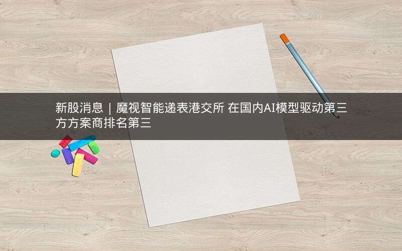 新股消息 | 魔视智能递表港交所 在国内AI模型驱动第三方方案商排名第三