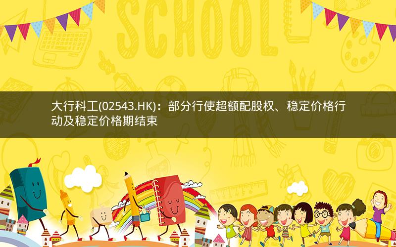 大行科工(02543.HK)：部分行使超额配股权、稳定价格行动及稳定价格期结束