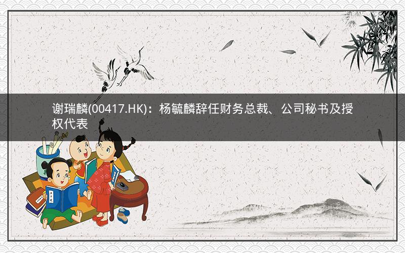 谢瑞麟(00417.HK)：杨毓麟辞任财务总裁、公司秘书及授权代表