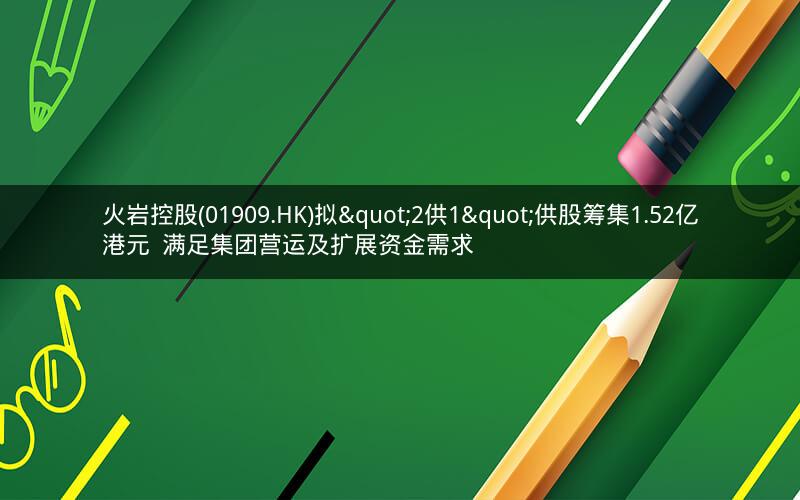 火岩控股(01909.HK)拟"2供1"供股筹集1.52亿港元  满足集团营运及扩展资金需求
