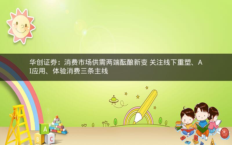 华创证券：消费市场供需两端酝酿新变 关注线下重塑、AI应用、体验消费三条主线