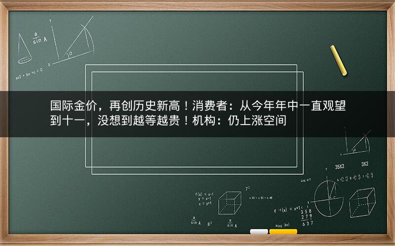 国际金价，再创历史新高！消费者：从今年年中一直观望到十一，没想到越等越贵！机构：仍上涨空间