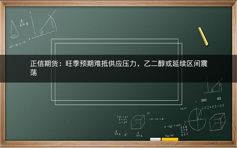 正信期货：旺季预期难抵供应压力，乙二醇或延续区间震荡