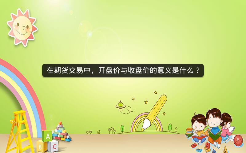 在期货交易中，开盘价与收盘价的意义是什么？
