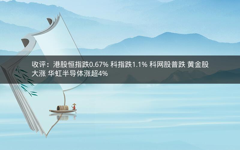 收评：港股恒指跌0.67% 科指跌1.1% 科网股普跌 黄金股大涨 华虹半导体涨超4%