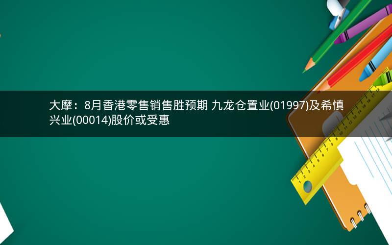 大摩：8月香港零售销售胜预期 九龙仓置业(01997)及希慎兴业(00014)股价或受惠